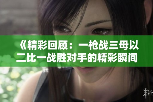 《精彩回顾：一枪战三母以二比一战胜对手的精彩瞬间》