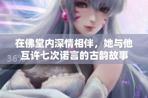 在佛堂内深情相伴，她与他互许七次诺言的古韵故事