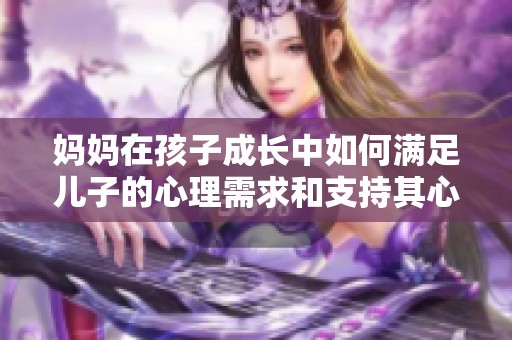 妈妈在孩子成长中如何满足儿子的心理需求和支持其心理健康