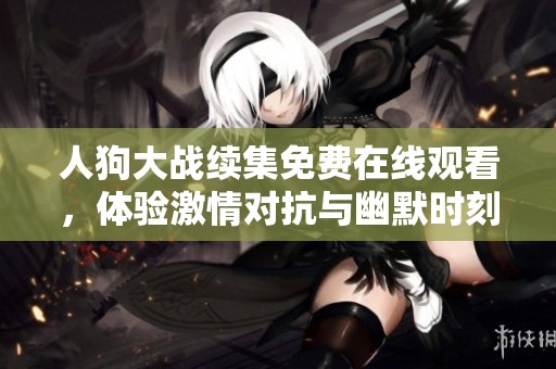 人狗大战续集免费在线观看，体验激情对抗与幽默时刻的结合