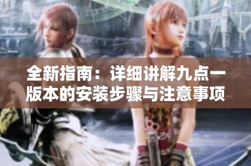 全新指南：详细讲解九点一版本的安装步骤与注意事项