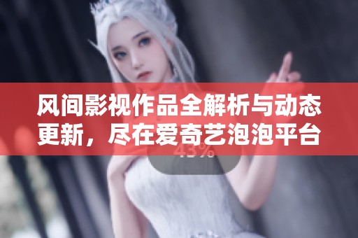 风间影视作品全解析与动态更新，尽在爱奇艺泡泡平台