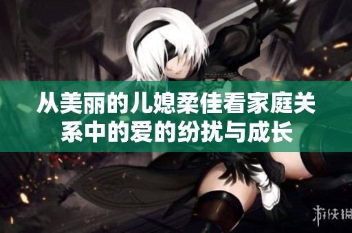 从美丽的儿媳柔佳看家庭关系中的爱的纷扰与成长