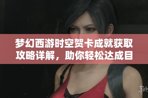 梦幻西游时空贺卡成就获取攻略详解，助你轻松达成目标