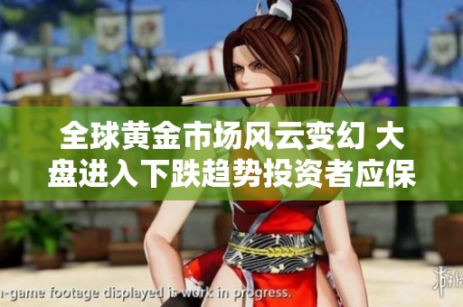 全球黄金市场风云变幻 大盘进入下跌趋势投资者应保持警惕