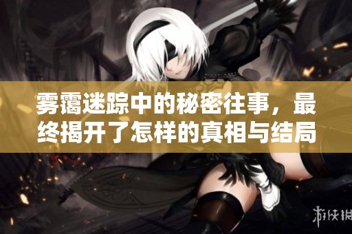 雾霭迷踪中的秘密往事，最终揭开了怎样的真相与结局