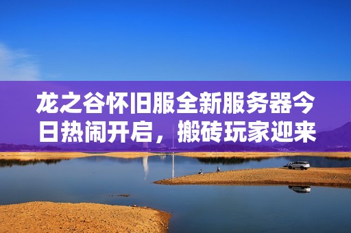 龙之谷怀旧服全新服务器今日热闹开启，搬砖玩家迎来福利大潮！