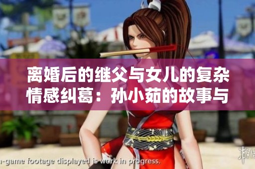 离婚后的继父与女儿的复杂情感纠葛：孙小茹的故事与挑战