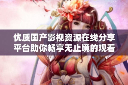 优质国产影视资源在线分享平台助你畅享无止境的观看体验