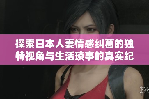 探索日本人妻情感纠葛的独特视角与生活琐事的真实纪录