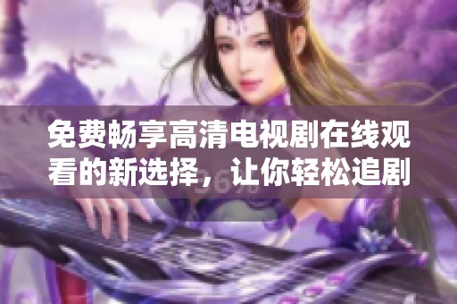 免费畅享高清电视剧在线观看的新选择，让你轻松追剧不停歇