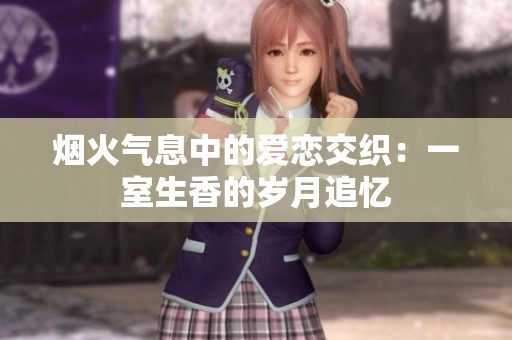 烟火气息中的爱恋交织：一室生香的岁月追忆