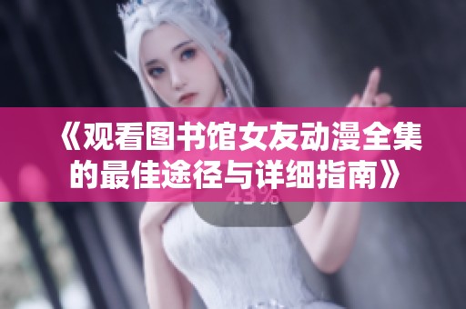 《观看图书馆女友动漫全集的最佳途径与详细指南》