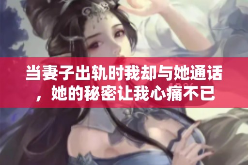 当妻子出轨时我却与她通话，她的秘密让我心痛不已