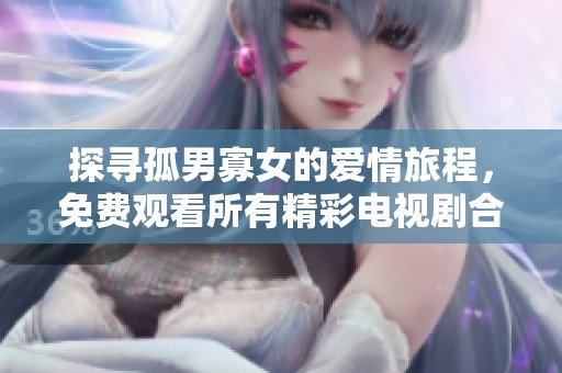 探寻孤男寡女的爱情旅程，免费观看所有精彩电视剧合集