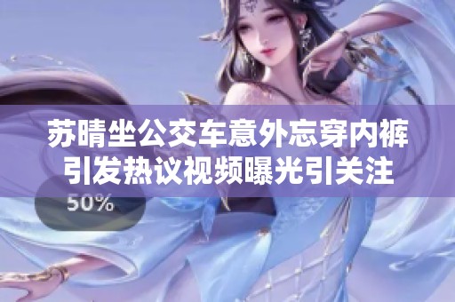 苏晴坐公交车意外忘穿内裤引发热议视频曝光引关注