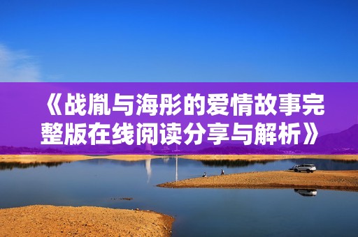 《战胤与海彤的爱情故事完整版在线阅读分享与解析》