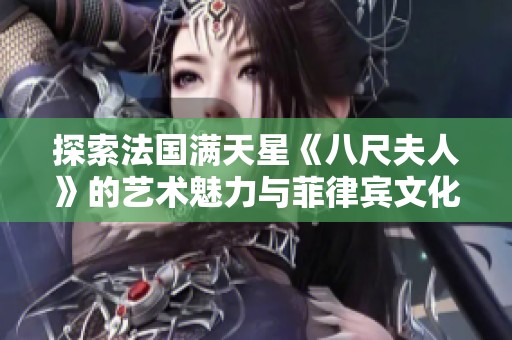探索法国满天星《八尺夫人》的艺术魅力与菲律宾文化交融之旅
