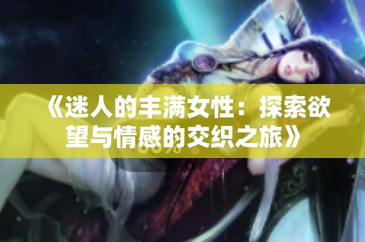 《迷人的丰满女性：探索欲望与情感的交织之旅》