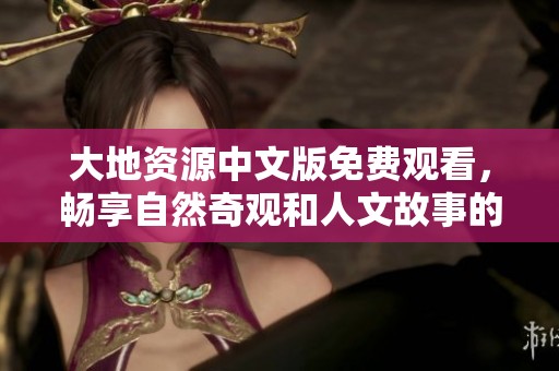 大地资源中文版免费观看，畅享自然奇观和人文故事的精彩内容