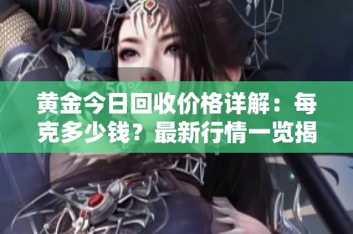 黄金今日回收价格详解：每克多少钱？最新行情一览揭晓！