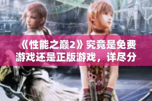 《性能之巅2》究竟是免费游戏还是正版游戏，详尽分析解析在此