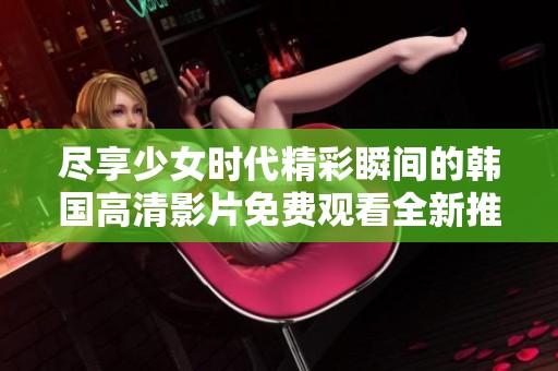 尽享少女时代精彩瞬间的韩国高清影片免费观看全新推荐
