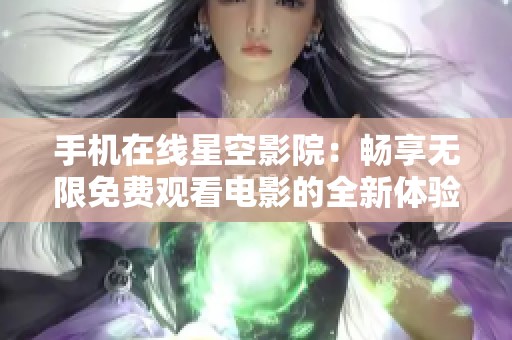 手机在线星空影院：畅享无限免费观看电影的全新体验