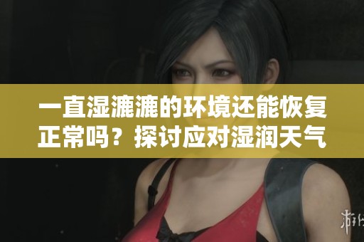 一直湿漉漉的环境还能恢复正常吗？探讨应对湿润天气的有效方法