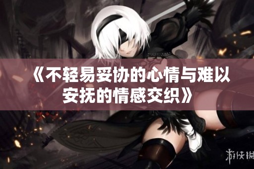《不轻易妥协的心情与难以安抚的情感交织》