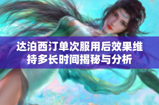 达泊西汀单次服用后效果维持多长时间揭秘与分析