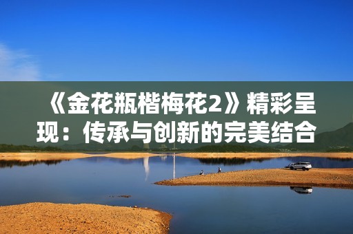 《金花瓶楷梅花2》精彩呈现：传承与创新的完美结合之旅