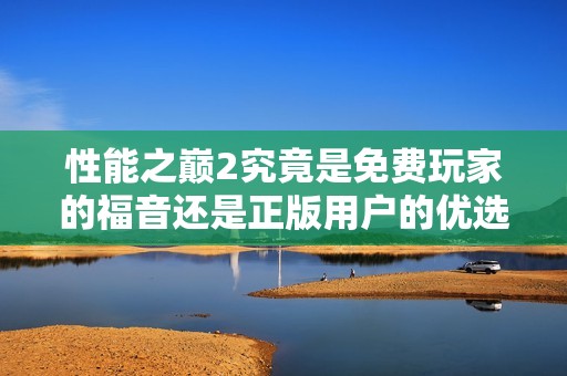 性能之巅2究竟是免费玩家的福音还是正版用户的优选体验