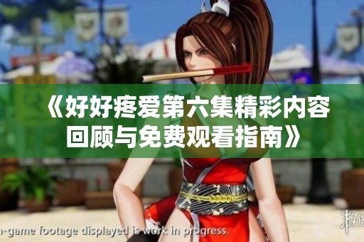 《好好疼爱第六集精彩内容回顾与免费观看指南》
