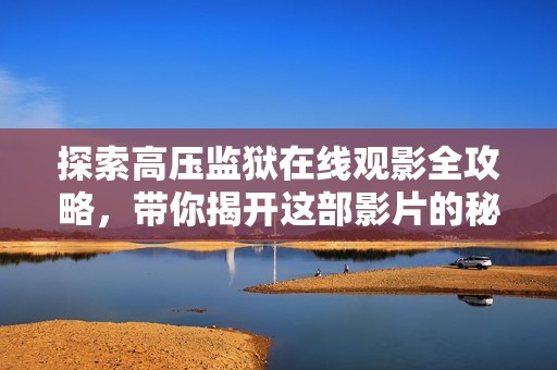 探索高压监狱在线观影全攻略，带你揭开这部影片的秘密与魅力