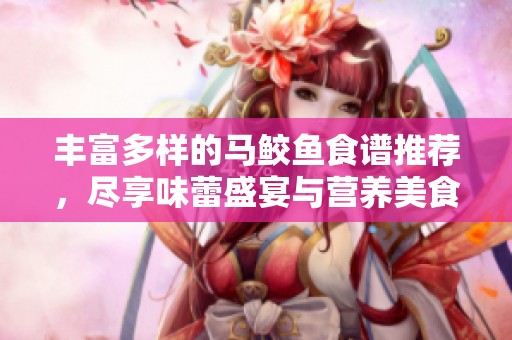 丰富多样的马鲛鱼食谱推荐，尽享味蕾盛宴与营养美食心得