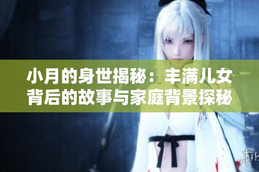 小月的身世揭秘：丰满儿女背后的故事与家庭背景探秘