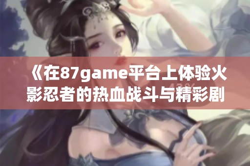 《在87game平台上体验火影忍者的热血战斗与精彩剧情》