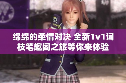 绵绵的柔情对决 全新1v1词枝笔趣阁之旅等你来体验