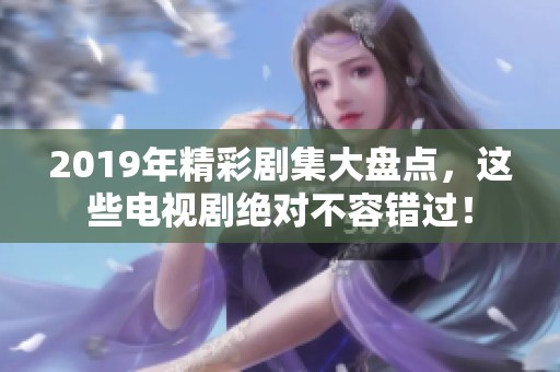 2019年精彩剧集大盘点，这些电视剧绝对不容错过！