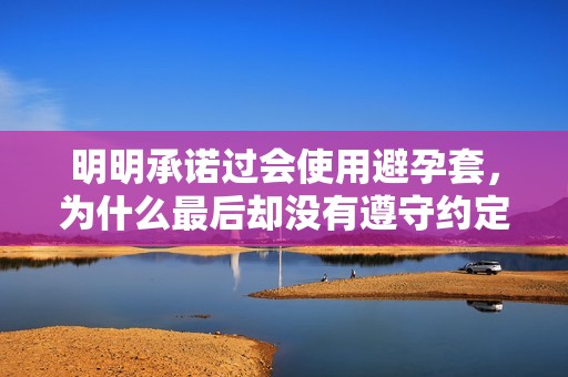 明明承诺过会使用避孕套，为什么最后却没有遵守约定呢
