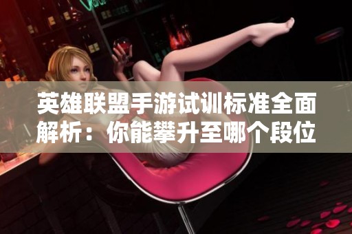 英雄联盟手游试训标准全面解析：你能攀升至哪个段位呢？