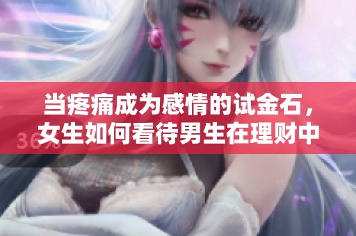 当疼痛成为感情的试金石，女生如何看待男生在理财中的表现