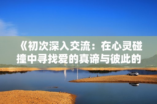《初次深入交流：在心灵碰撞中寻找爱的真谛与彼此的共鸣》