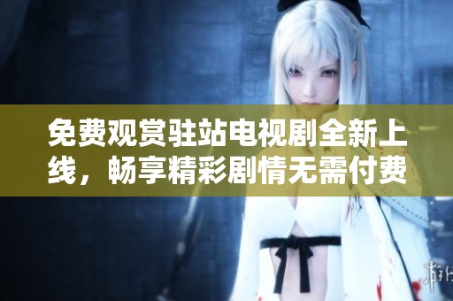 免费观赏驻站电视剧全新上线，畅享精彩剧情无需付费