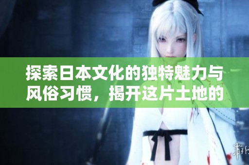 探索日本文化的独特魅力与风俗习惯，揭开这片土地的神秘面纱