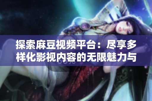 探索麻豆视频平台：尽享多样化影视内容的无限魅力与乐趣