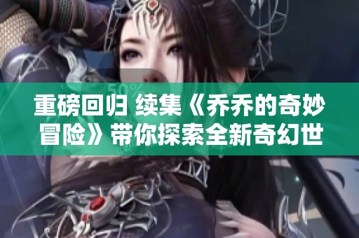 重磅回归 续集《乔乔的奇妙冒险》带你探索全新奇幻世界与角色冒险