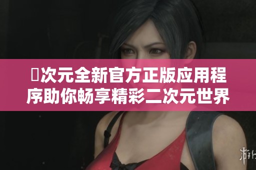 囧次元全新官方正版应用程序助你畅享精彩二次元世界