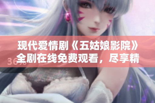 现代爱情剧《五姑娘影院》全剧在线免费观看，尽享精彩剧情与感人瞬间